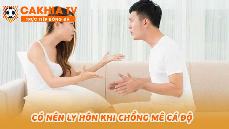 Có nên ly hôn khi chồng mê cá độ tâm lý người vợ cần tư vấn