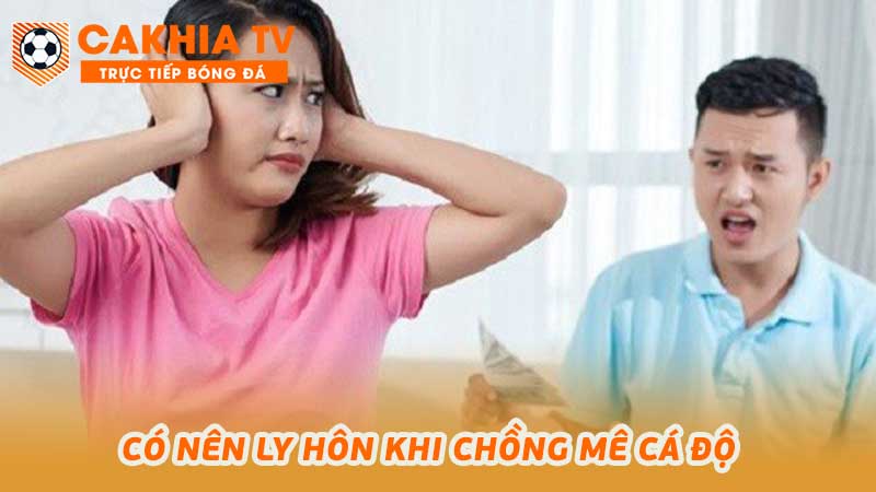 Có nên ly hôn khi chồng mê cá độ tâm lý người vợ cần tư vấn